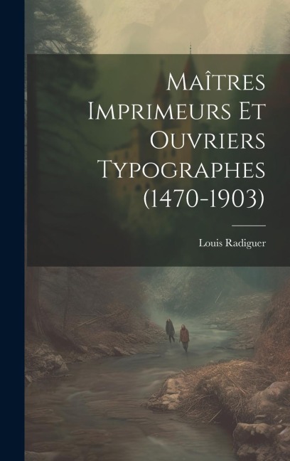 Maîtres Imprimeurs Et Ouvriers Typographes (1470-1903) - Louis Radiguer