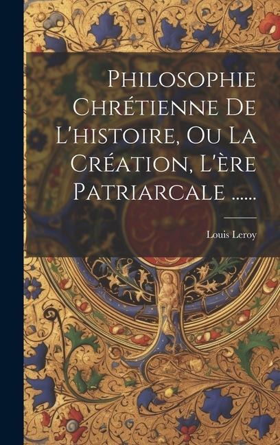 Philosophie Chrétienne De L'histoire, Ou La Création, L'ère Patriarcale ...... - Louis Leroy