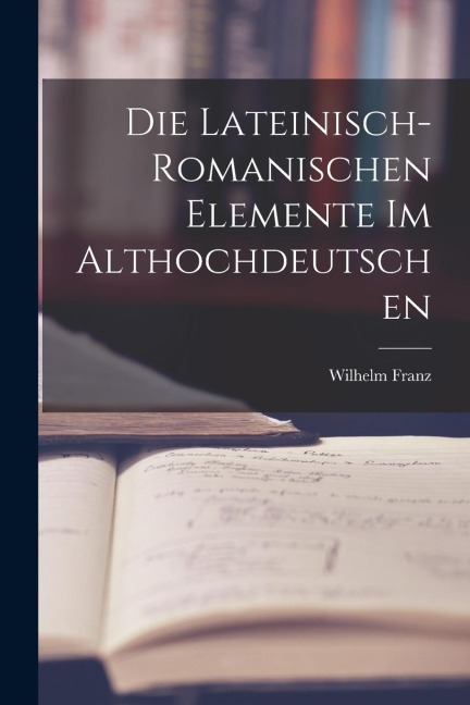 Die Lateinisch-Romanischen Elemente im Althochdeutschen - Wilhelm Franz