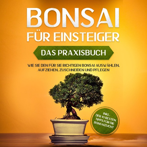 Bonsai für Einsteiger - Das Praxisbuch: Wie Sie den für Sie richtigen Bonsai auswählen, aufziehen, zuschneiden und pflegen - inkl. der 10 besten Tipps für die Bonsaizucht - Haruki Tanaka