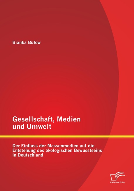Gesellschaft, Medien und Umwelt: Der Einfluss der Massenmedien auf die Entstehung des ökologischen Bewusstseins in Deutschland - Bianka Bülow
