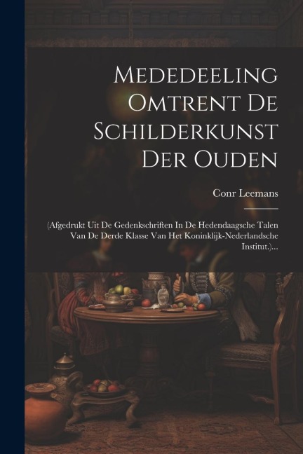 Mededeeling Omtrent De Schilderkunst Der Ouden: (afgedrukt Uit De Gedenkschriften In De Hedendaagsche Talen Van De Derde Klasse Van Het Koninklijk-ned - Conr Leemans