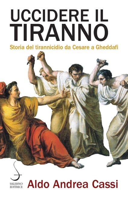 Uccidere il tiranno. Storia del tirannicidio da Cesare a Gheddafi - Aldo Andrea Cassi