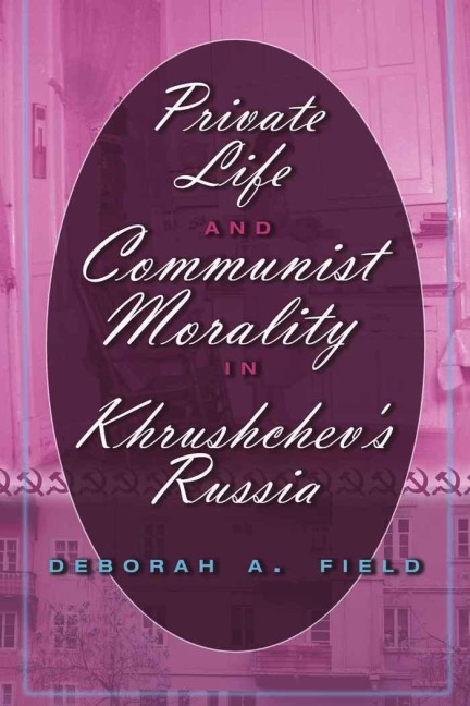 Private Life and Communist Morality in Khrushchev's Russia - Deborah A. Field