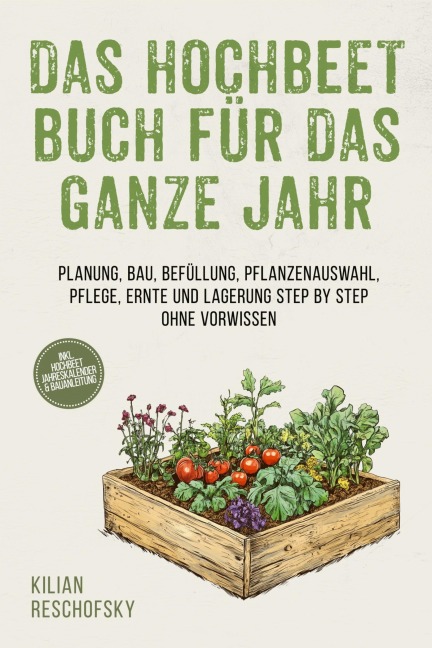 Das Hochbeet Buch für das ganze Jahr: Planung, Bau, Befüllung, Pflanzenauswahl, Pflege, Ernte und Lagerung Step by Step ohne Vorwissen - inkl. Hochbeet Jahreskalender & Bauanleitung - Kilian Reschofsky