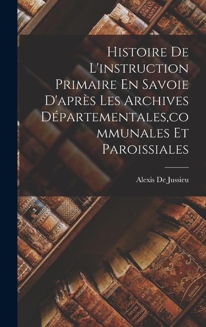 Histoire De L'instruction Primaire En Savoie D'après Les Archives Départementales, communales Et Paroissiales - Alexis De Jussieu