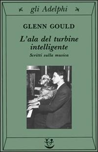 L' ala del turbine intelligente. Scritti sulla musica - Glenn Gould