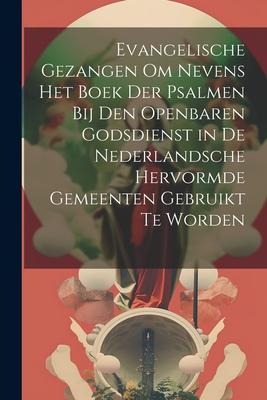 Evangelische Gezangen Om Nevens Het Boek Der Psalmen Bij Den Openbaren Godsdienst in De Nederlandsche Hervormde Gemeenten Gebruikt Te Worden - Anonymous