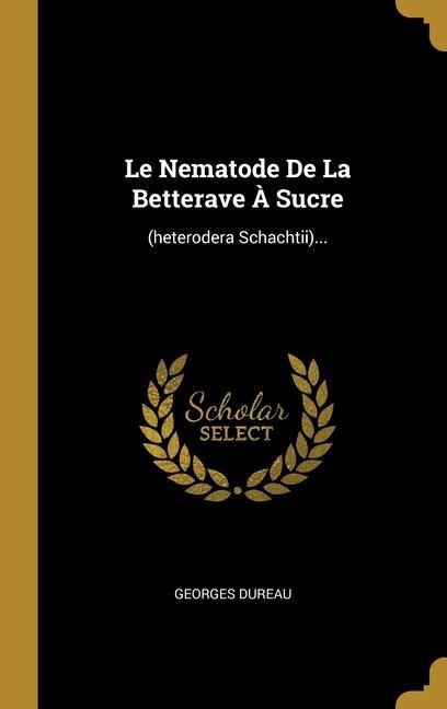 Le Nematode De La Betterave À Sucre: (heterodera Schachtii)... - Georges Dureau