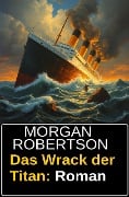 Das Wrack der Titan: Roman - Morgan Robertson