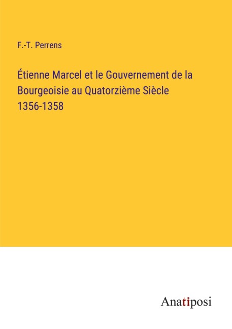 Étienne Marcel et le Gouvernement de la Bourgeoisie au Quatorzième Siècle 1356-1358 - F. -T. Perrens