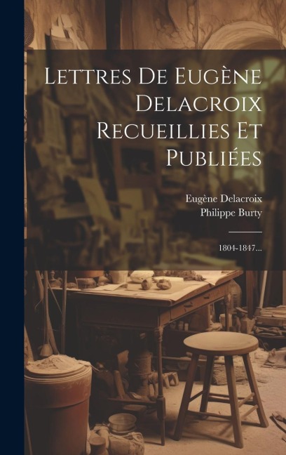Lettres De Eugène Delacroix Recueillies Et Publiées: 1804-1847... - Eugène Delacroix, Philippe Burty