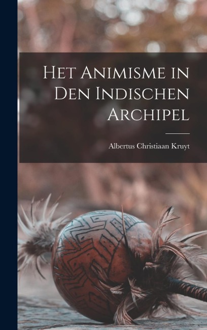 Het Animisme in Den Indischen Archipel - Albertus Christiaan Kruyt