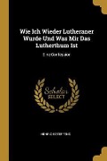 Wie Ich Wieder Lutheraner Wurde Und Was Mir Das Lutherthum Ist: Eine Confession - Henrich Steffens