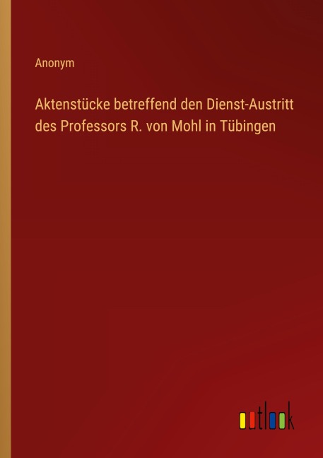 Aktenstücke betreffend den Dienst-Austritt des Professors R. von Mohl in Tübingen - Anonym