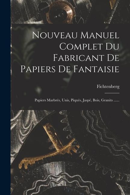 Nouveau Manuel Complet Du Fabricant De Papiers De Fantaisie: Papiers Marbrés, Unis, Piqués, Jaspé, Bois, Granits ...... - 