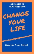 Change Your Life: Discover Your Talent - Alexander Washington