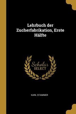 Lehrbuch Der Zucherfabrikation, Erste Hälfte - Karl Stammer