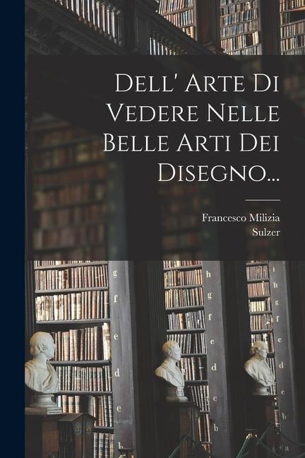 Dell' Arte Di Vedere Nelle Belle Arti Dei Disegno... - Francesco Milizia, Sulzer