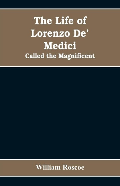 The Life of Lorenzo De' Medici - William Roscoe