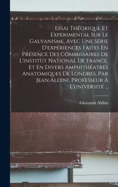 Essai Théorique Et Expérimental Sur Le Galvanisme, Avec Une Série D'expériences Faites En Présence Des Commissaires De L'institut National De France, Et En Divers Amphithéatres Anatomiques De Londres, Par Jean Aldini, Professeur À L'université ... - Giovanni Aldini