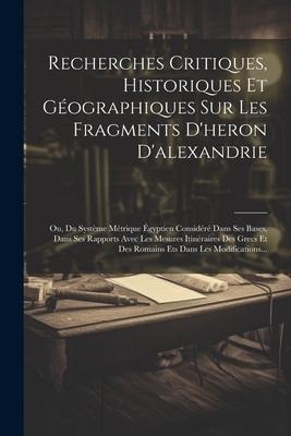 Recherches Critiques, Historiques Et Géographiques Sur Les Fragments D'heron D'alexandrie: Ou, Du Système Métrique Égyptien Considéré Dans Ses Bases, - Anonymous