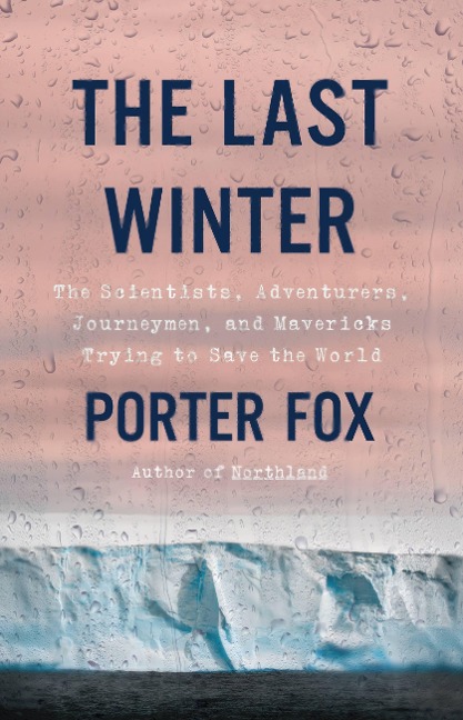 The Last Winter : The Scientists, Adventurers, Journeymen, and Mavericks Trying to Save the World - Porter Fox