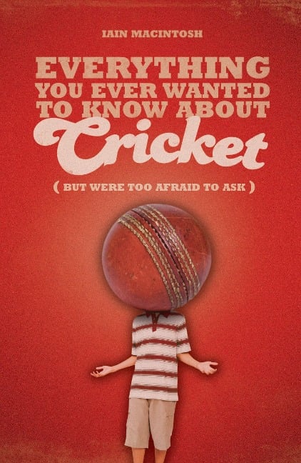 Everything You Ever Wanted to Know About Cricket But Were too Afraid to Ask - Iain Macintosh