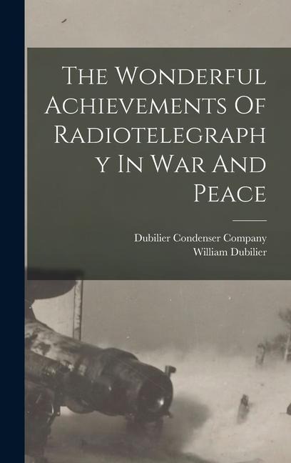 The Wonderful Achievements Of Radiotelegraphy In War And Peace - William Dubilier