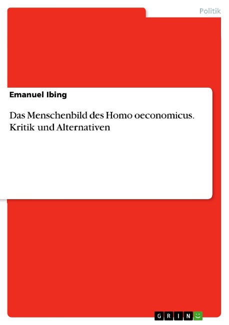 Das Menschenbild des Homo oeconomicus. Kritik und Alternativen - Emanuel Ibing