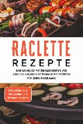 Raclette Rezepte: Das Kochbuch mit den leckersten und abwechslungsreichsten Raclette Rezepten für jeden Geschmack - inkl. Soßen, Dips, Grillplatten- und Beilagen-Rezepten - Markus Kopischke