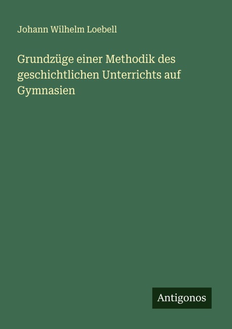 Grundzüge einer Methodik des geschichtlichen Unterrichts auf Gymnasien - Johann Wilhelm Loebell