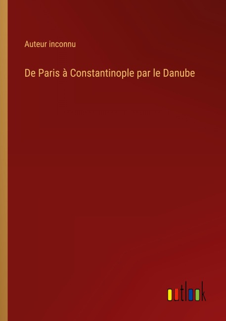 De Paris à Constantinople par le Danube - Auteur Inconnu