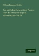 Das unfehlbare Lehramt des Papstes nach der Entscheidung des vaticanischen Concils - Wilhelm Emmanuel Ketteler