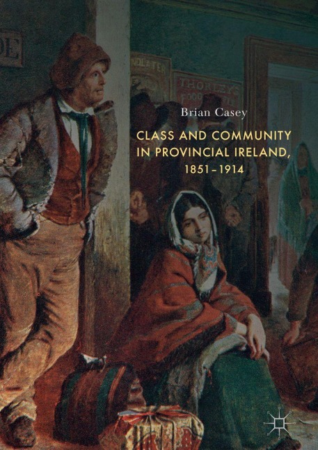 Class and Community in Provincial Ireland, 1851-1914 - Brian Casey