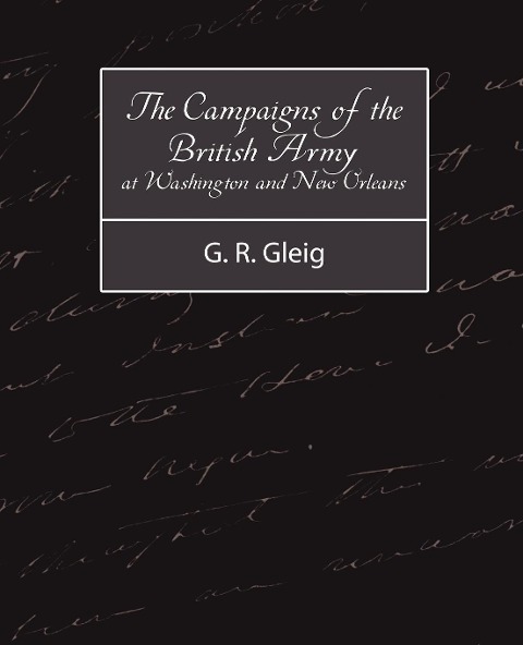 The Campaigns of the British Army at Washington and New Orleans 1814-1815 - R. Gleig G. R. Gleig, G. R. Gleig