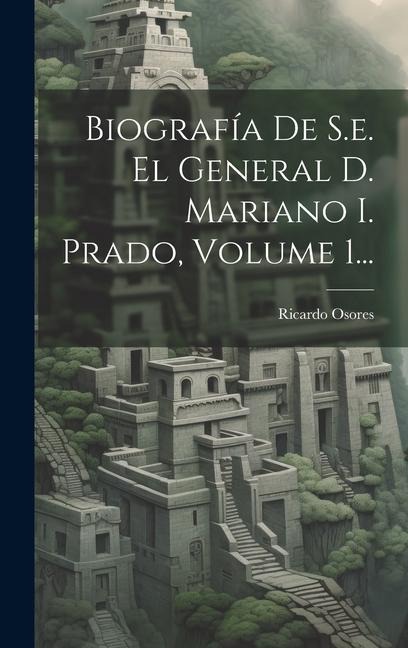 Biografía De S.e. El General D. Mariano I. Prado, Volume 1... - Ricardo Osores