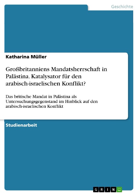 Großbritanniens Mandatsherrschaft in Palästina. Katalysator für den arabisch-israelischen Konflikt? - Katharina Müller