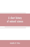 Cover-Bild zum Titel 'A short history of natural science and of the progress of discovery from the time of the Greeks to the present day, for the use of schools and young persons' von 'Arabella B. Fisher'