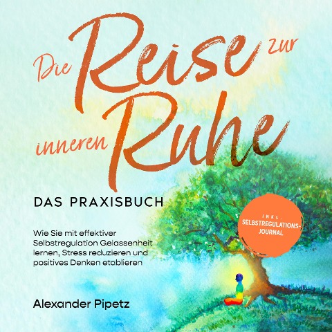 Die Reise zur inneren Ruhe - Das Praxisbuch: Wie Sie mit effektiver Selbstregulation Gelassenheit lernen, Stress reduzieren und positives Denken etablieren - inkl. Selbstregulations-Journal - Alexander Pipetz