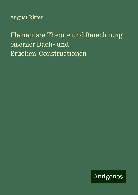 Elementare Theorie und Berechnung eiserner Dach- und Brücken-Constructionen - August Ritter