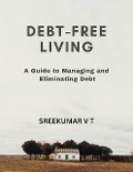 Debt-Free Living: A Guide to Managing and Eliminating Debt - Sreekumar V T