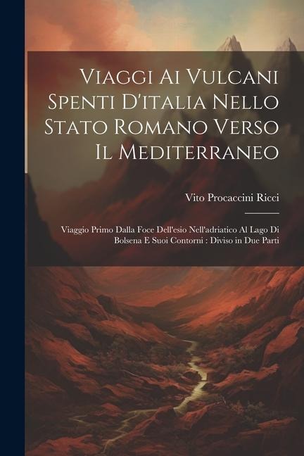 Viaggi Ai Vulcani Spenti D'italia Nello Stato Romano Verso Il Mediterraneo: Viaggio Primo Dalla Foce Dell'esio Nell'adriatico Al Lago Di Bolsena E Suo - Vito Procaccini Ricci