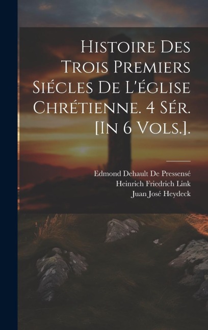 Histoire Des Trois Premiers Siécles De L'église Chrétienne. 4 Sér. [In 6 Vols.]. - Patrick Proctor Alexander, Heinrich Friedrich Link, Edmond Dehault De Pressensé