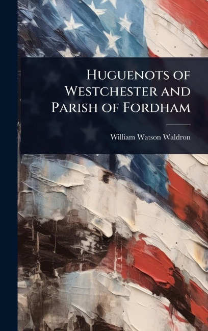 Huguenots of Westchester and Parish of Fordham - William Watson Waldron