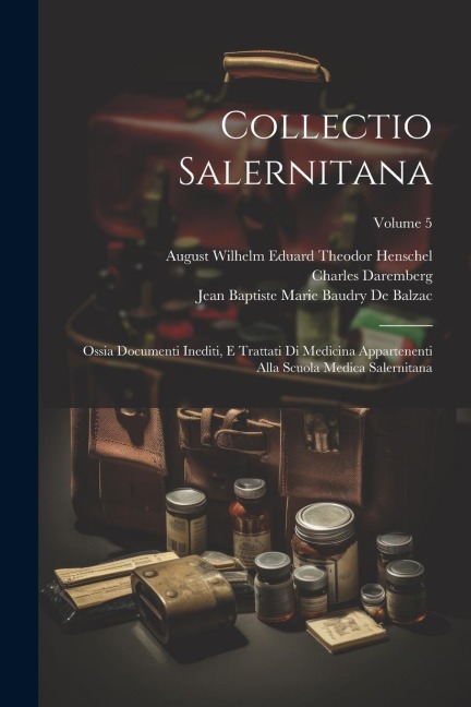 Collectio Salernitana: Ossia Documenti Inediti, E Trattati Di Medicina Appartenenti Alla Scuola Medica Salernitana; Volume 5 - Charles Daremberg, August Wilhelm Eduard Theodor Henschel, Jean Baptiste Marie Baudry De Balzac