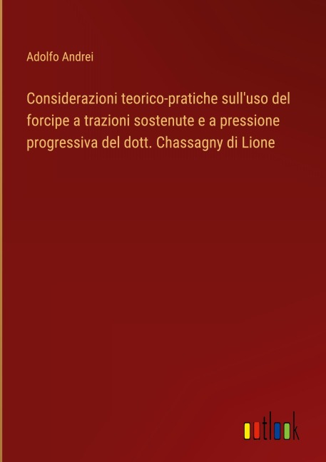 Considerazioni teorico-pratiche sull'uso del forcipe a trazioni sostenute e a pressione progressiva del dott. Chassagny di Lione - Adolfo Andrei