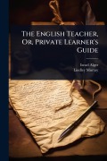 Cover-Bild zum Titel 'The English Teacher, Or, Private Learner's Guide' von 'Israel Alger, Lindley Murray'