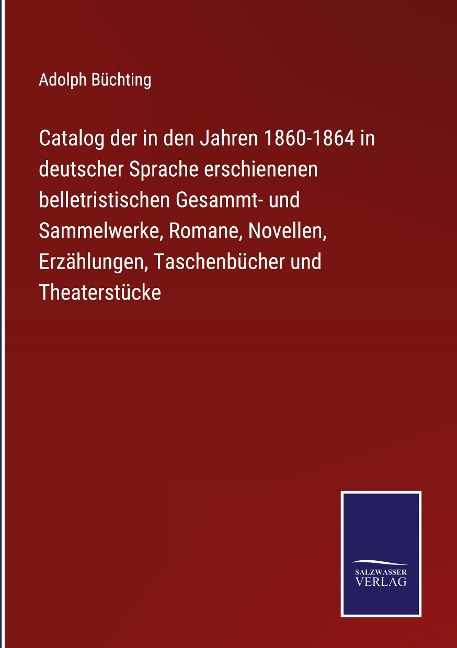 Catalog der in den Jahren 1860-1864 in deutscher Sprache erschienenen belletristischen Gesammt- und Sammelwerke, Romane, Novellen, Erzählungen, Taschenbücher und Theaterstücke - Adolph Büchting
