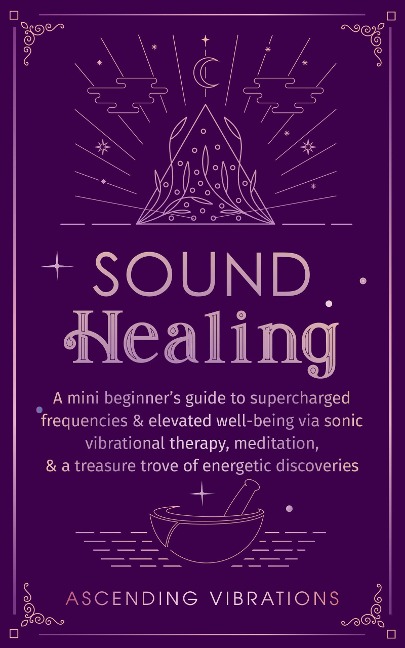 Sound Healing: A Mini Beginner's Guide to Supercharged Frequencies & Elevated Well-Being via Sonic Vibrational Therapy, Meditation, & a Treasure Trove of Energetic Discoveries (Beginner Spirituality Short Reads) - Ascending Vibrations